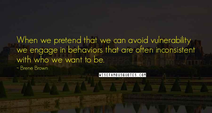 Brene Brown quotes: When we pretend that we can avoid vulnerability we engage in behaviors that are often inconsistent with who we want to be.