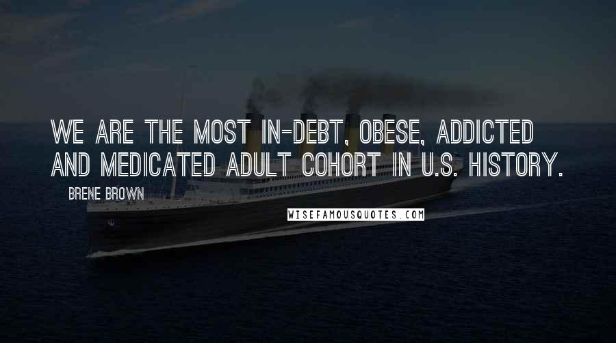 Brene Brown quotes: We are the most in-debt, obese, addicted and medicated adult cohort in U.S. history.