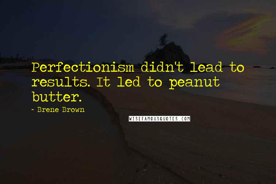 Brene Brown quotes: Perfectionism didn't lead to results. It led to peanut butter.