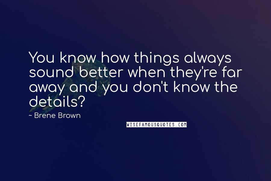 Brene Brown quotes: You know how things always sound better when they're far away and you don't know the details?