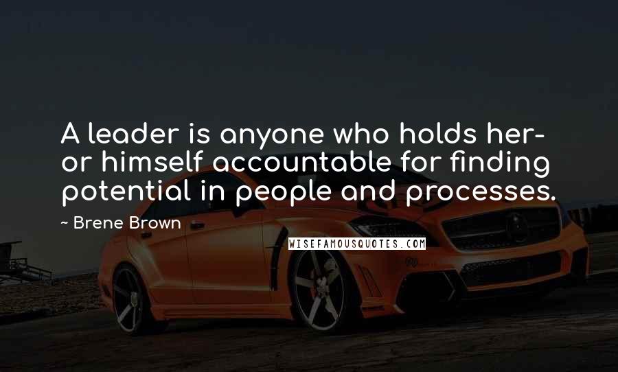 Brene Brown quotes: A leader is anyone who holds her- or himself accountable for finding potential in people and processes.