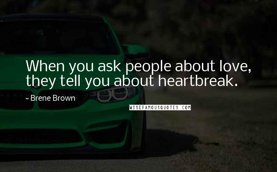 Brene Brown quotes: When you ask people about love, they tell you about heartbreak.