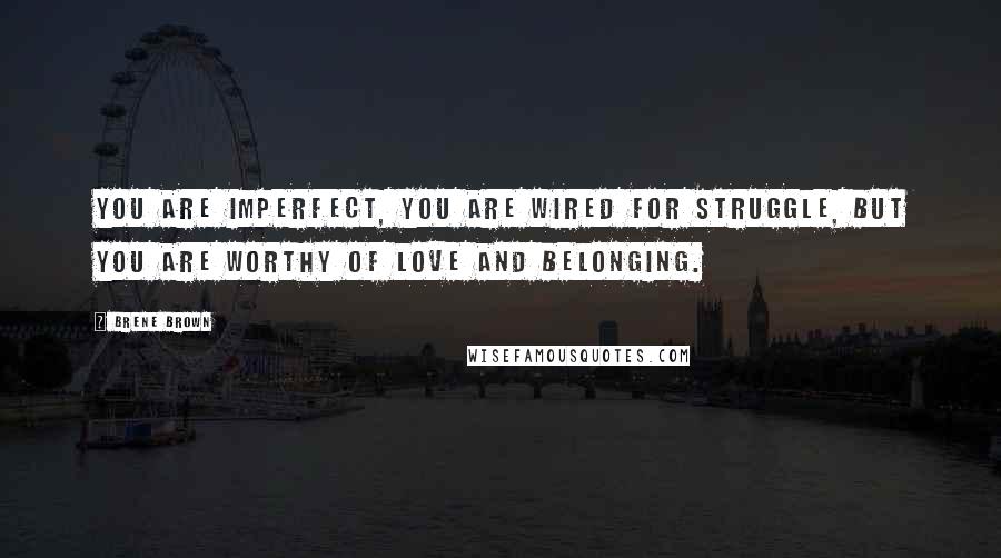 Brene Brown quotes: You are imperfect, you are wired for struggle, but you are worthy of love and belonging.