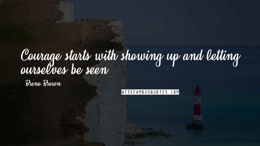 Brene Brown quotes: Courage starts with showing up and letting ourselves be seen.