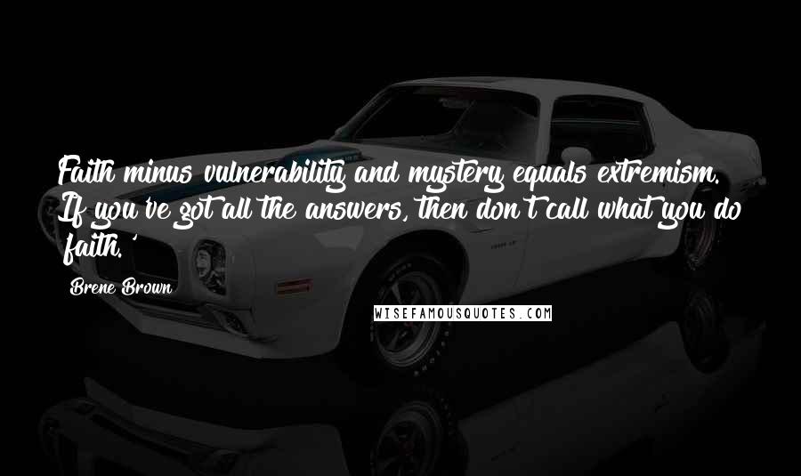 Brene Brown quotes: Faith minus vulnerability and mystery equals extremism. If you've got all the answers, then don't call what you do 'faith.'