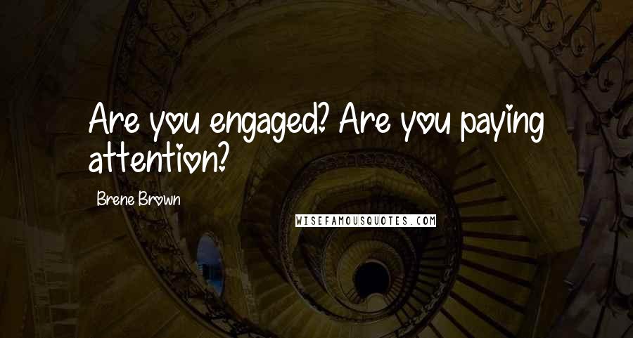 Brene Brown quotes: Are you engaged? Are you paying attention?