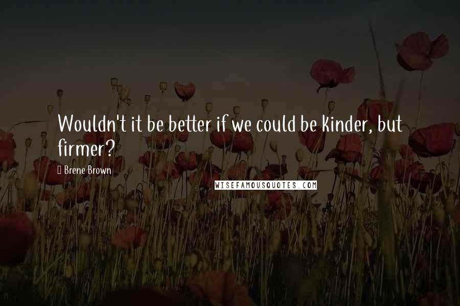 Brene Brown quotes: Wouldn't it be better if we could be kinder, but firmer?