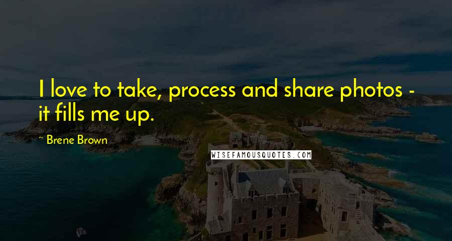 Brene Brown quotes: I love to take, process and share photos - it fills me up.