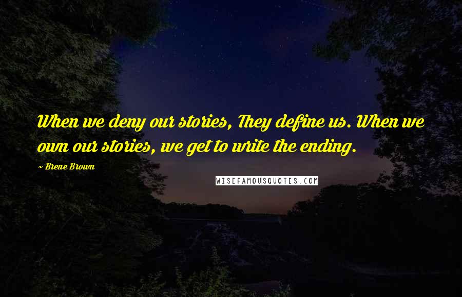 Brene Brown quotes: When we deny our stories, They define us. When we own our stories, we get to write the ending.