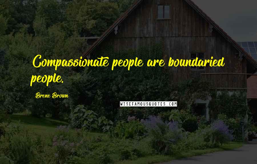 Brene Brown quotes: Compassionate people are boundaried people.