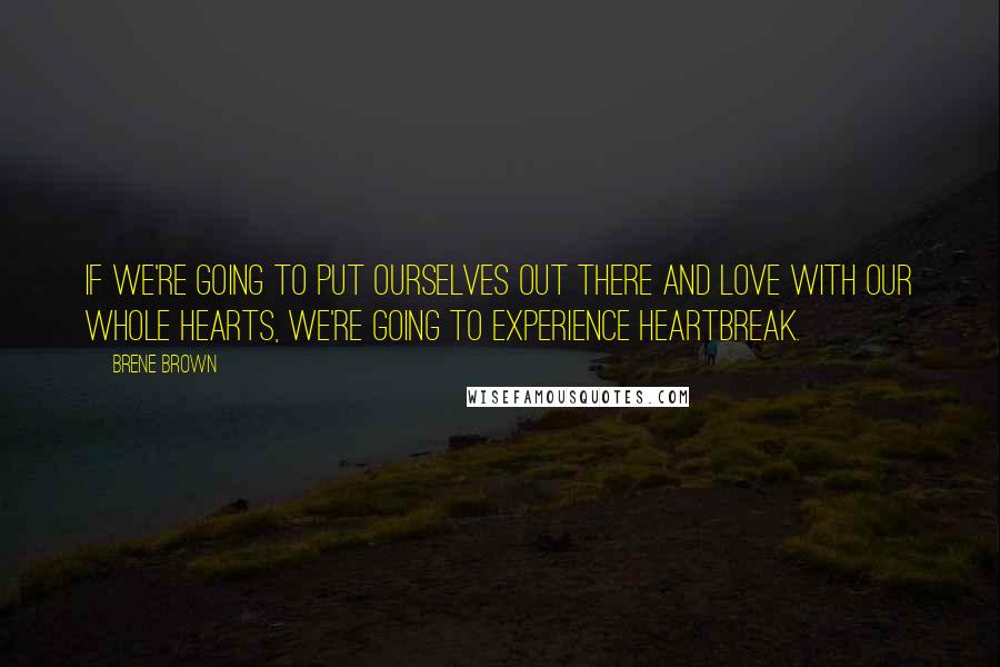 Brene Brown quotes: If we're going to put ourselves out there and love with our whole hearts, we're going to experience heartbreak.