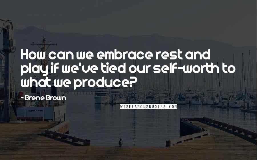 Brene Brown quotes: How can we embrace rest and play if we've tied our self-worth to what we produce?