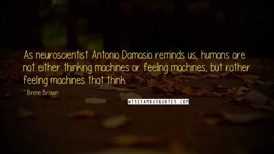 Brene Brown quotes: As neuroscientist Antonio Damasio reminds us, humans are not either thinking machines or feeling machines, but rather feeling machines that think.