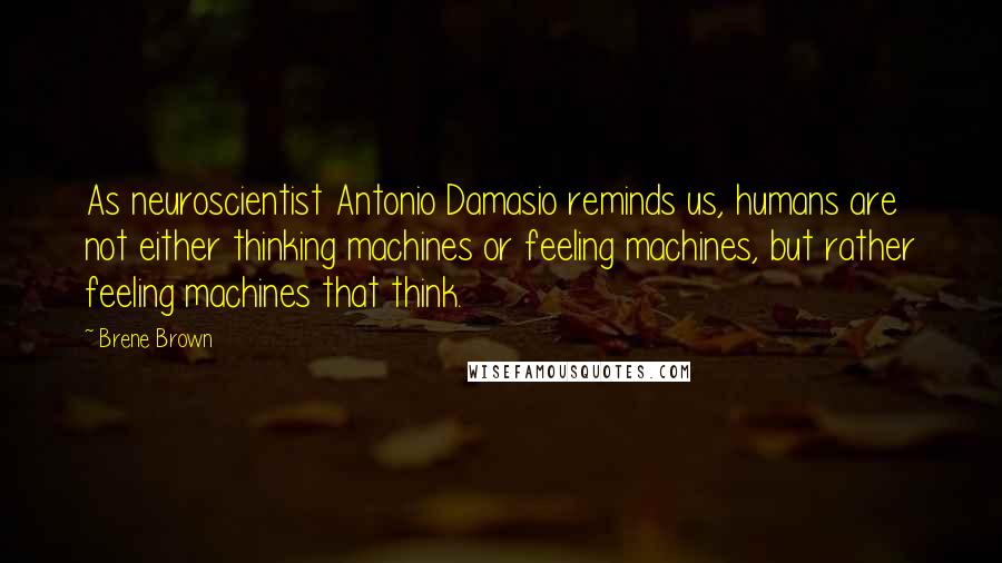 Brene Brown quotes: As neuroscientist Antonio Damasio reminds us, humans are not either thinking machines or feeling machines, but rather feeling machines that think. Brene Brown quotes: As neuroscientist Antonio Damasio reminds us, humans are not either thinking machines or feeling machines, but rather feeling machines that think.