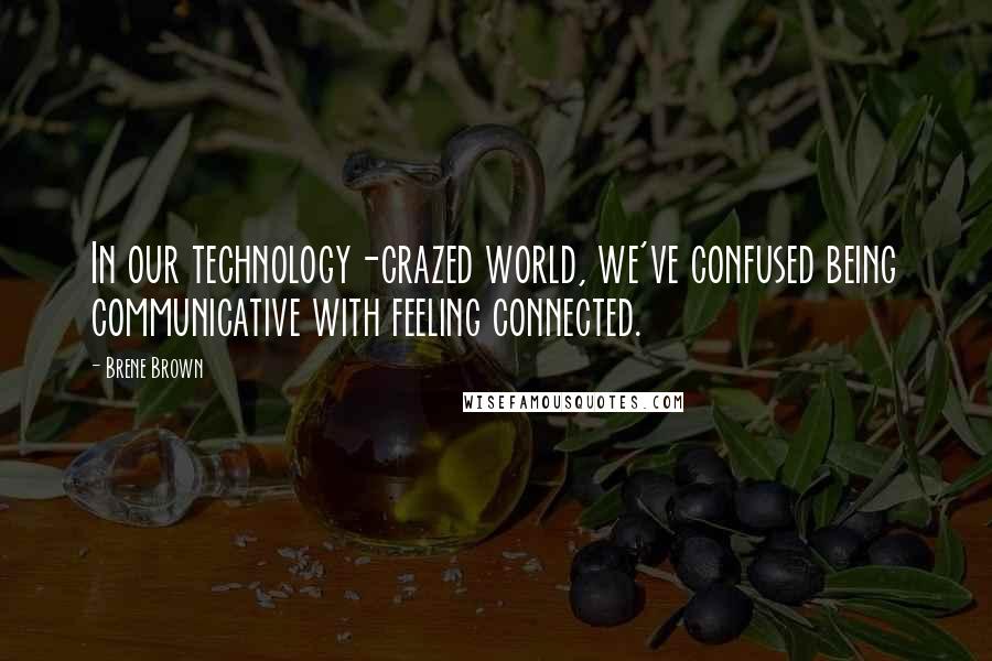 Brene Brown quotes: In our technology-crazed world, we've confused being communicative with feeling connected.