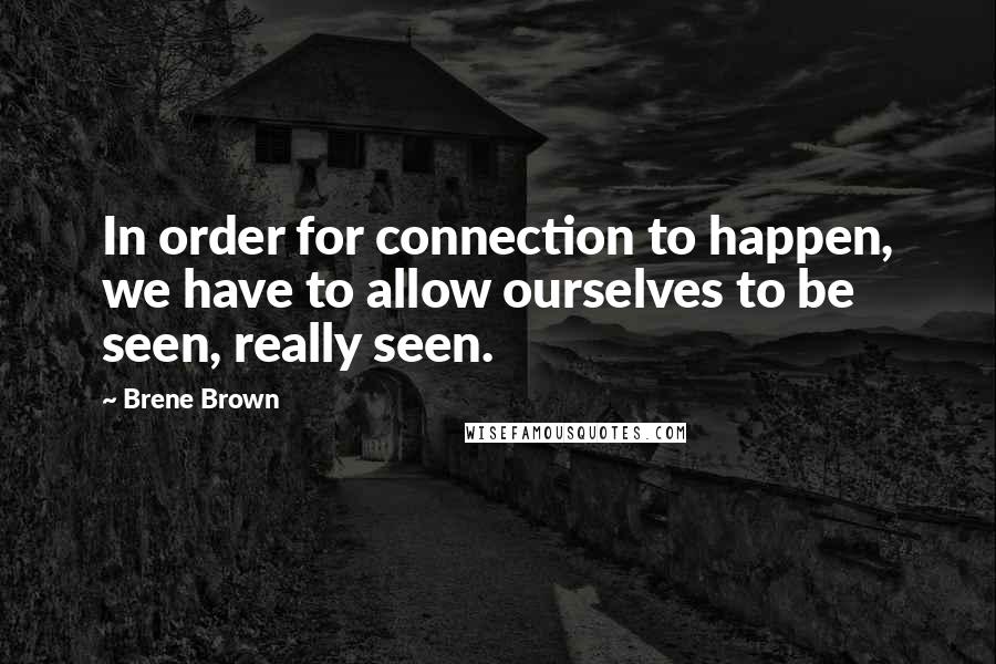 Brene Brown quotes: In order for connection to happen, we have to allow ourselves to be seen, really seen.