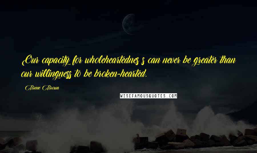 Brene Brown quotes: Our capacity for wholeheartednes s can never be greater than our willingness to be broken-hearted.