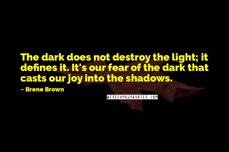 Brene Brown quotes: The dark does not destroy the light; it defines it. It's our fear of the dark that casts our joy into the shadows. Brene Brown quotes: The dark does not destroy the light; it defines it. It's our fear of the dark that casts our joy into the shadows.