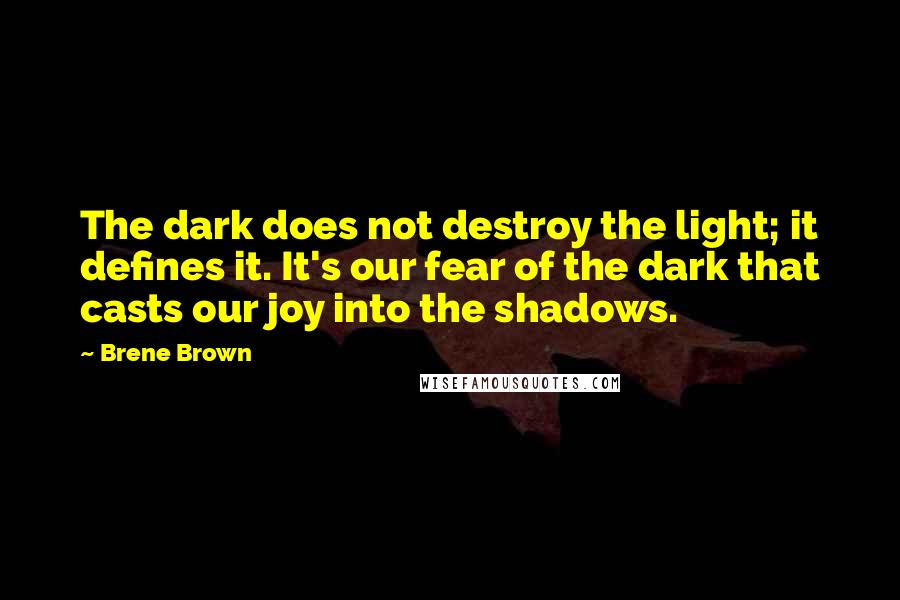 Brene Brown quotes: The dark does not destroy the light; it defines it. It's our fear of the dark that casts our joy into the shadows.