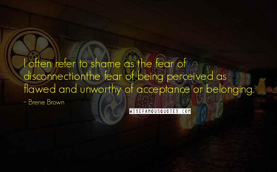 Brene Brown quotes: I often refer to shame as the fear of disconnectionthe fear of being perceived as flawed and unworthy of acceptance or belonging. Brene Brown quotes: I often refer to shame as the fear of disconnectionthe fear of being perceived as flawed and unworthy of acceptance or belonging.