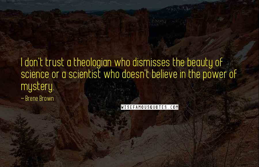 Brene Brown quotes: I don't trust a theologian who dismisses the beauty of science or a scientist who doesn't believe in the power of mystery. Brene Brown quotes: I don't trust a theologian who dismisses the beauty of science or a scientist who doesn't believe in the power of mystery.