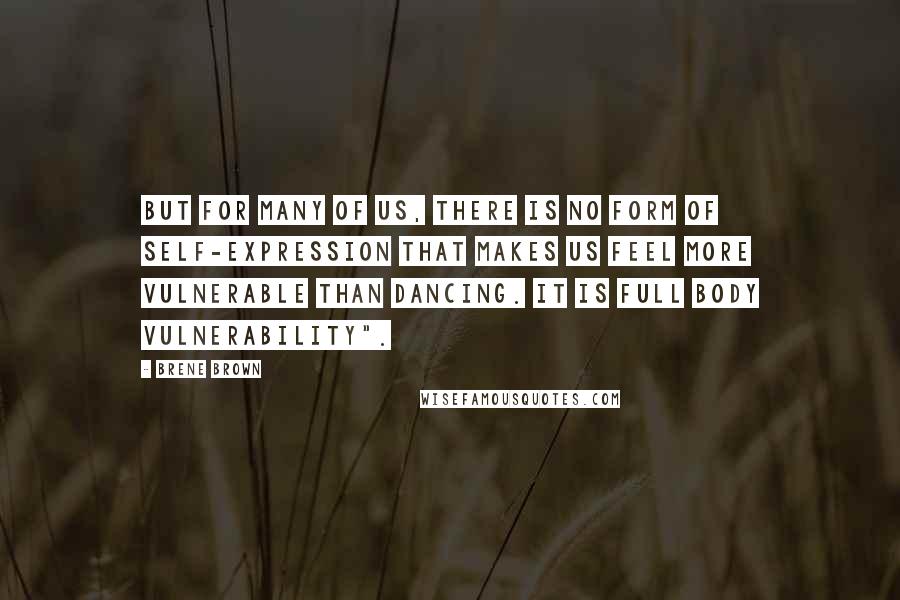 Brene Brown quotes: But for many of us, there is no form of self-expression that makes us feel more vulnerable than dancing. It is full body vulnerability".