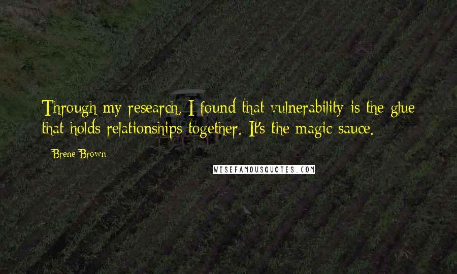 Brene Brown quotes: Through my research, I found that vulnerability is the glue that holds relationships together. It's the magic sauce.