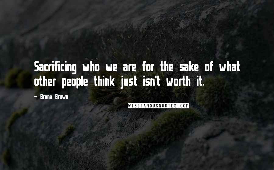 Brene Brown quotes: Sacrificing who we are for the sake of what other people think just isn't worth it.
