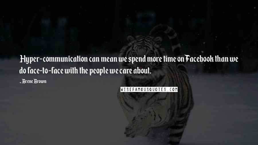 Brene Brown quotes: Hyper-communication can mean we spend more time on Facebook than we do face-to-face with the people we care about.