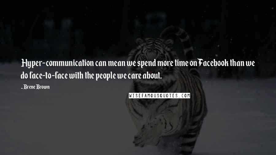 Brene Brown quotes: Hyper-communication can mean we spend more time on Facebook than we do face-to-face with the people we care about. Brene Brown quotes: Hyper-communication can mean we spend more time on Facebook than we do face-to-face with the people we care about.