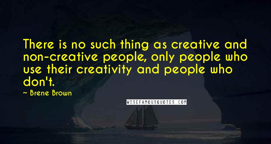 Brene Brown quotes: There is no such thing as creative and non-creative people, only people who use their creativity and people who don't. Brene Brown quotes: There is no such thing as creative and non-creative people, only people who use their creativity and people who don't.