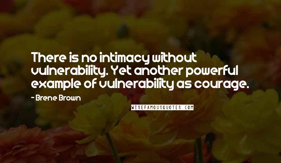 Brene Brown quotes: There is no intimacy without vulnerability. Yet another powerful example of vulnerability as courage.