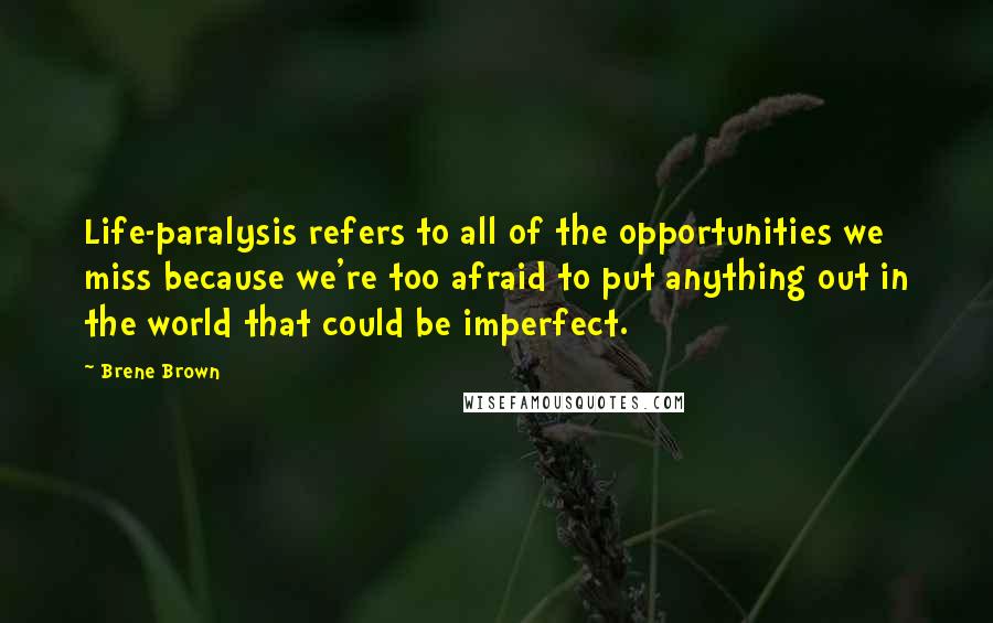 Brene Brown quotes: Life-paralysis refers to all of the opportunities we miss because we're too afraid to put anything out in the world that could be imperfect. Brene Brown quotes: Life-paralysis refers to all of the opportunities we miss because we're too afraid to put anything out in the world that could be imperfect.