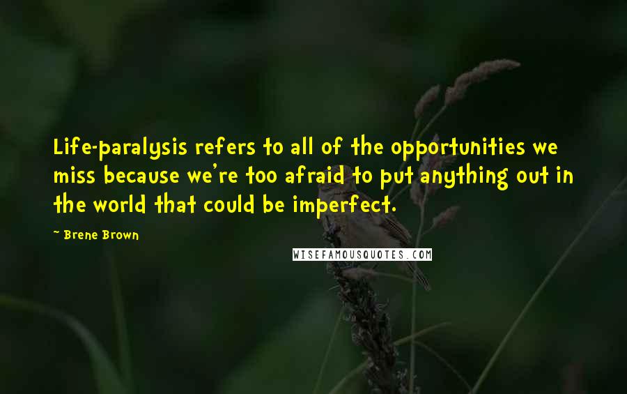 Brene Brown quotes: Life-paralysis refers to all of the opportunities we miss because we're too afraid to put anything out in the world that could be imperfect.