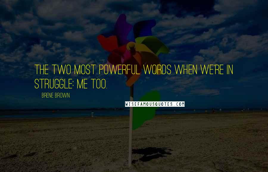 Brene Brown quotes: The two most powerful words when we're in struggle: me too.