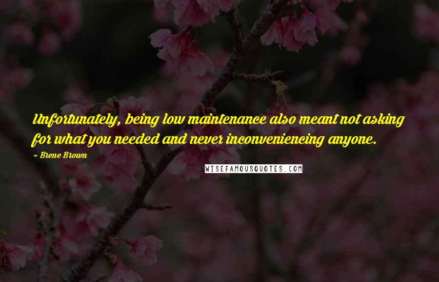 Brene Brown quotes: Unfortunately, being low maintenance also meant not asking for what you needed and never inconveniencing anyone. Brene Brown quotes: Unfortunately, being low maintenance also meant not asking for what you needed and never inconveniencing anyone.