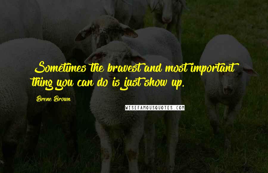 Brene Brown quotes: Sometimes the bravest and most important thing you can do is just show up.