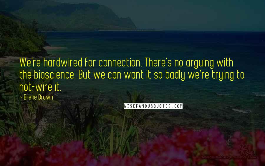 Brene Brown quotes: We're hardwired for connection. There's no arguing with the bioscience. But we can want it so badly we're trying to hot-wire it.