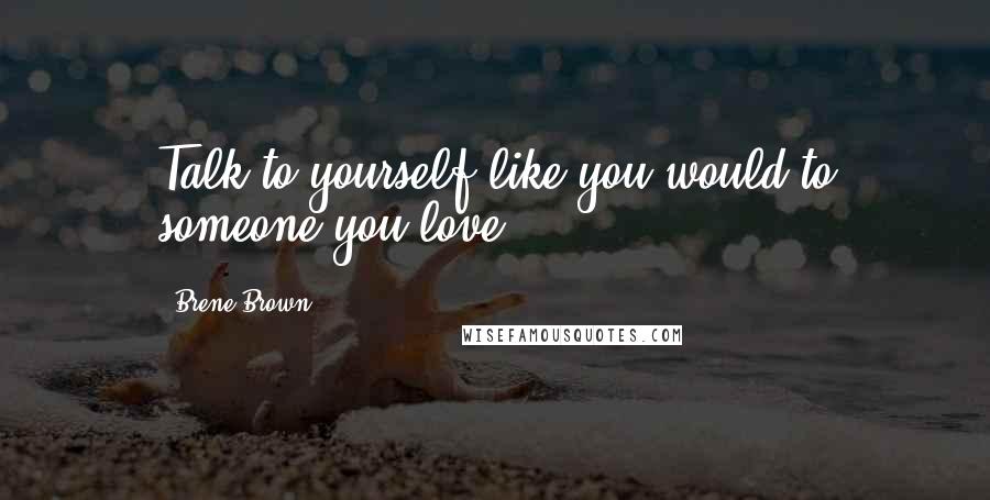 Brene Brown quotes: Talk to yourself like you would to someone you love.