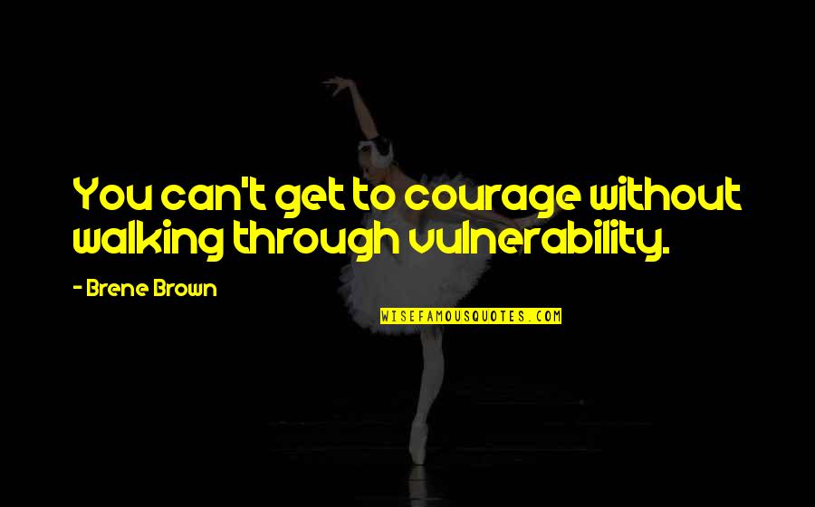 Brene Brown Vulnerability Quotes By Brene Brown: You can't get to courage without walking through