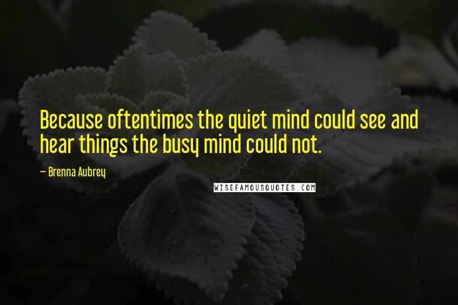 Brenna Aubrey quotes: Because oftentimes the quiet mind could see and hear things the busy mind could not.