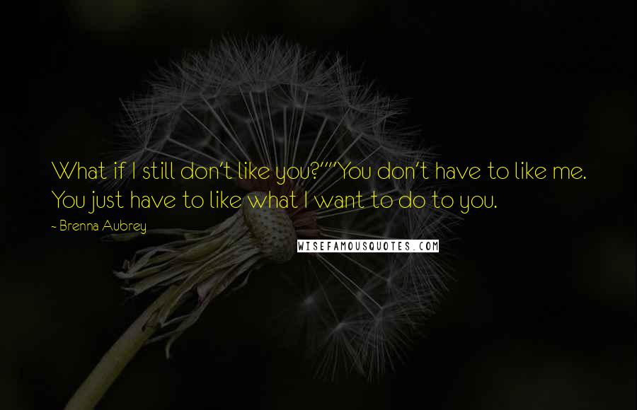 Brenna Aubrey quotes: What if I still don't like you?""You don't have to like me. You just have to like what I want to do to you. Brenna Aubrey quotes: What if I still don't like you?""You don't have to like me. You just have to like what I want to do to you.