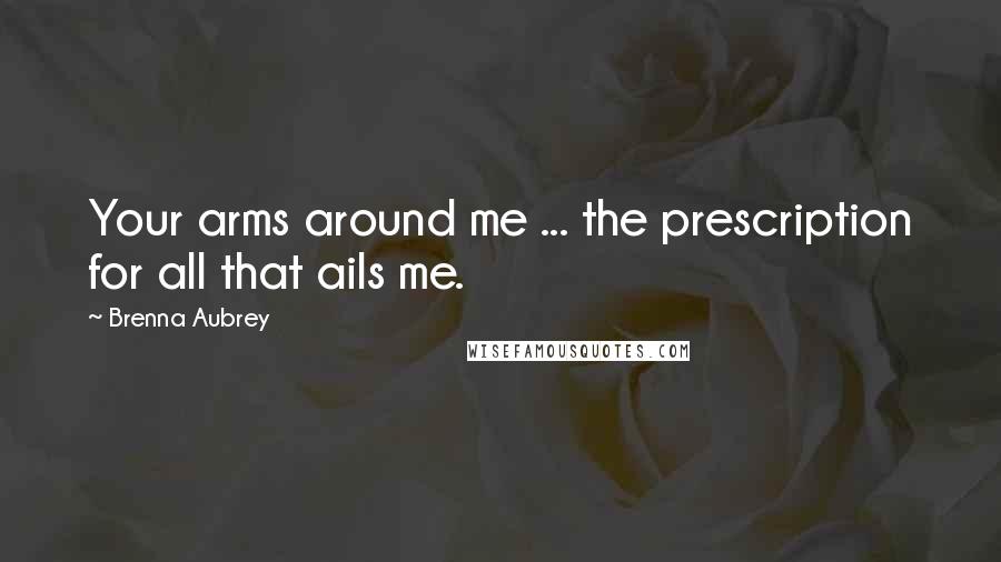 Brenna Aubrey quotes: Your arms around me ... the prescription for all that ails me.