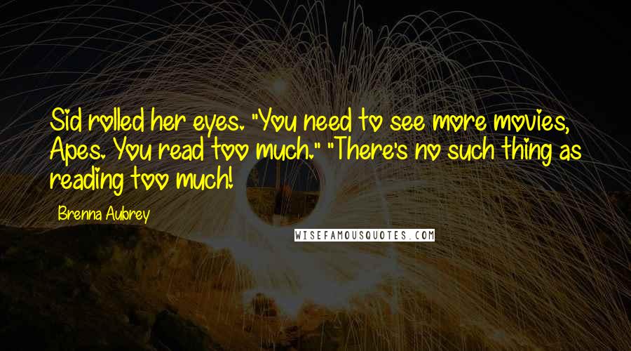 Brenna Aubrey quotes: Sid rolled her eyes. "You need to see more movies, Apes. You read too much." "There's no such thing as reading too much!