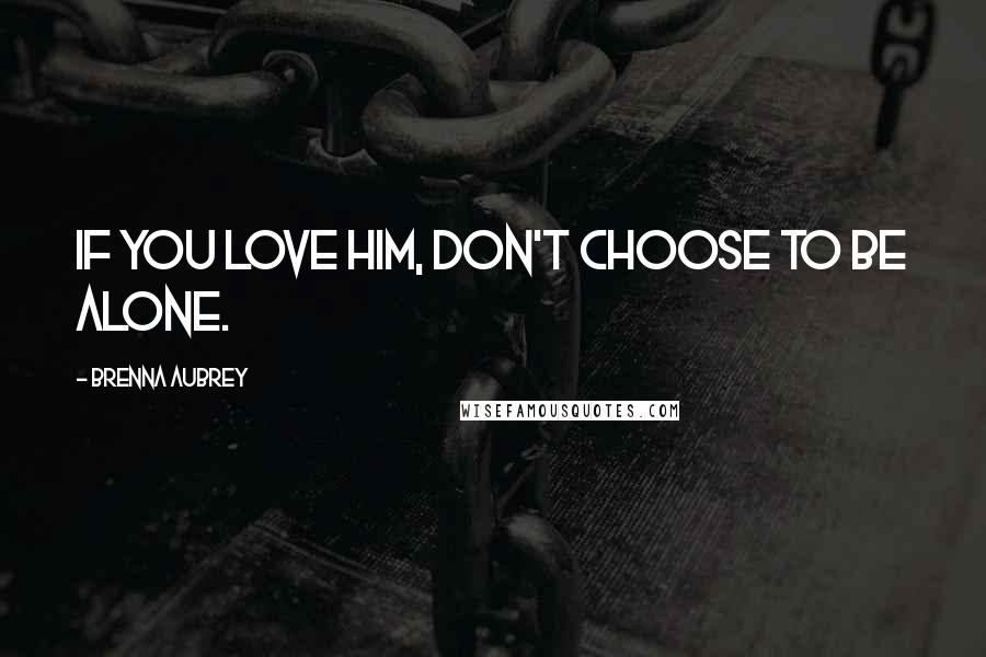 Brenna Aubrey quotes: if you love him, don't choose to be alone.