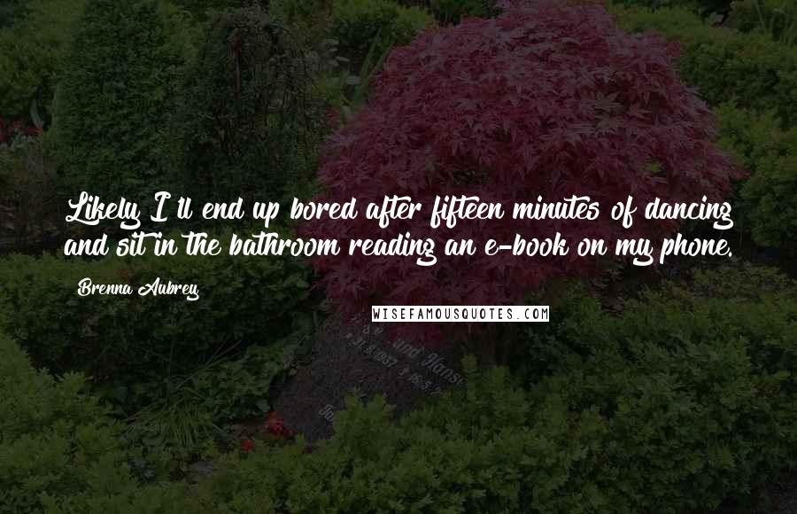 Brenna Aubrey quotes: Likely I'll end up bored after fifteen minutes of dancing and sit in the bathroom reading an e-book on my phone.