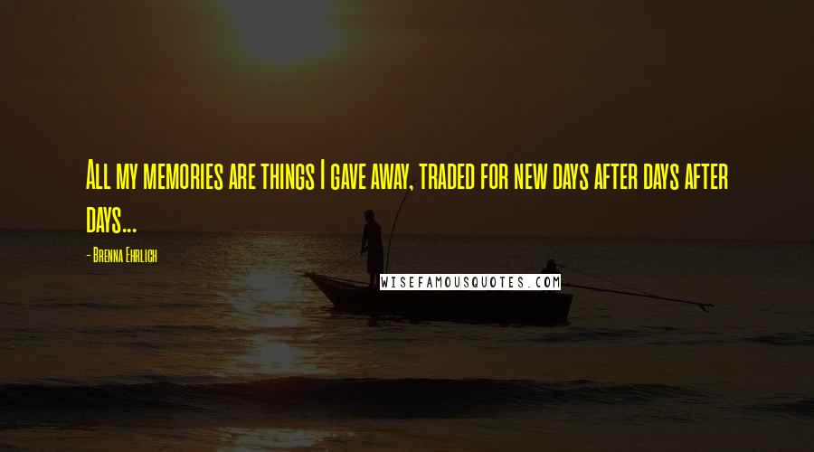 Brenna Ehrlich quotes: All my memories are things I gave away, traded for new days after days after days...