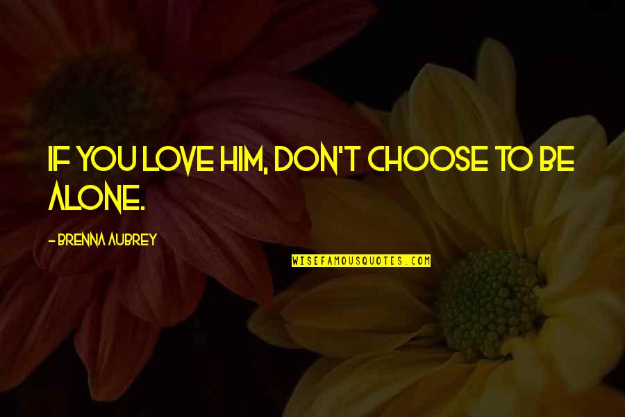 Brenna Quotes By Brenna Aubrey: if you love him, don't choose to be