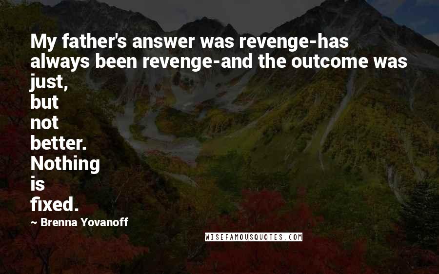 Brenna Yovanoff quotes: My father's answer was revenge-has always been revenge-and the outcome was just, but not better. Nothing is fixed.