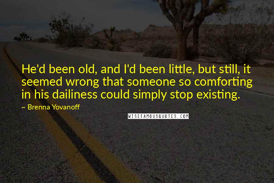 Brenna Yovanoff quotes: He'd been old, and I'd been little, but still, it seemed wrong that someone so comforting in his dailiness could simply stop existing.